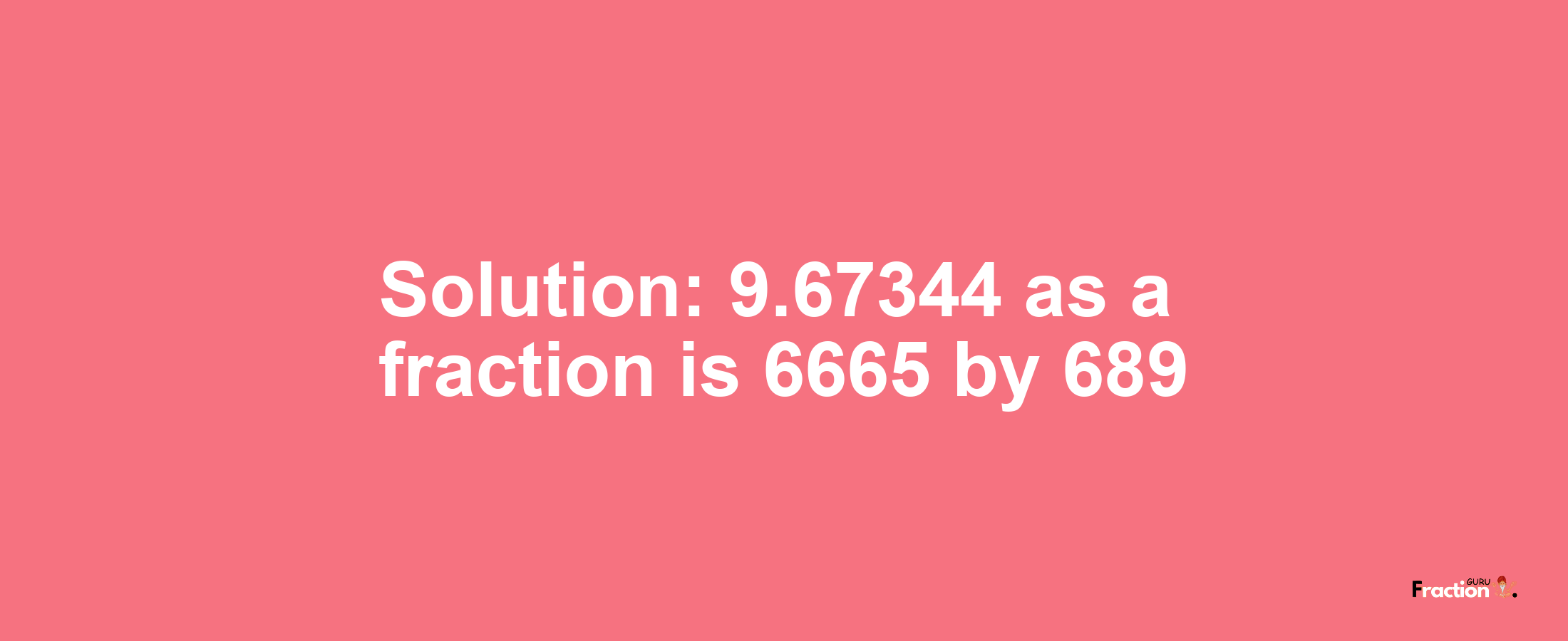 Solution:9.67344 as a fraction is 6665/689